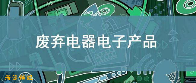 【废弃电器电子产品回收处理管理条例】电子产品处理资质